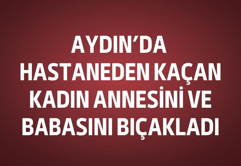 Aydın’da hastaneden kaçan kadın annesini ve babasını bıçakladı