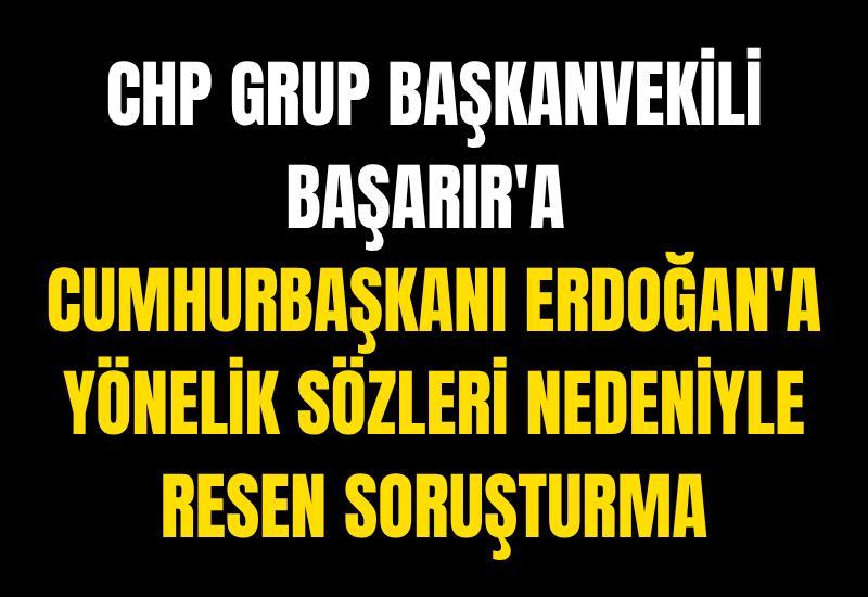 CHP Grup Başkanvekili Başarır'a Cumhurbaşkanı Erdoğan'a yönelik sözleri nedeniyle resen soruşturma