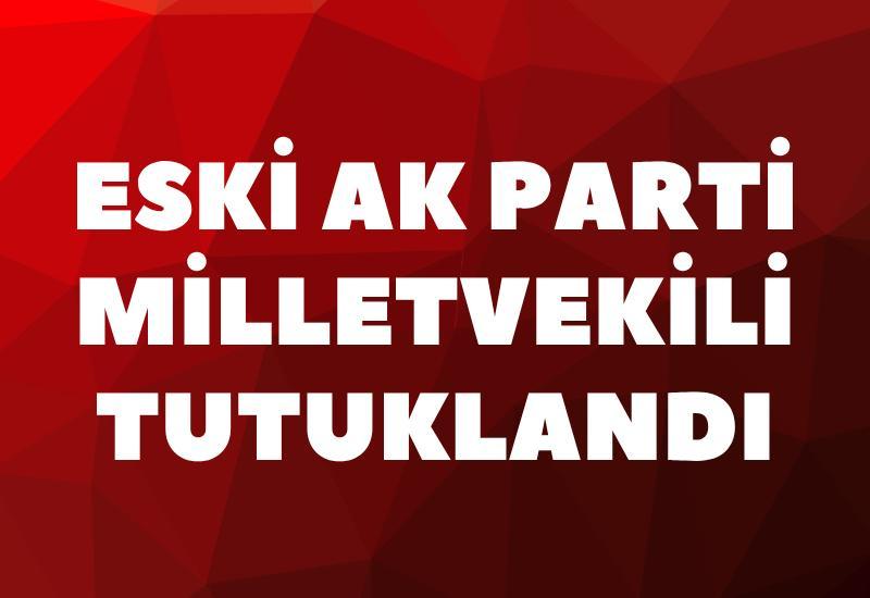 Eski AK Parti Milletvekili tutuklandı