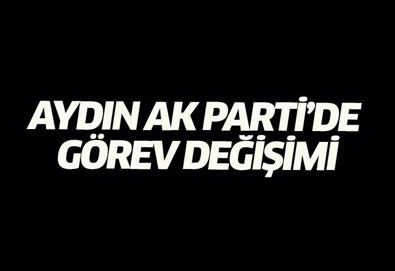 Aydın AK Parti’de görev değişimi