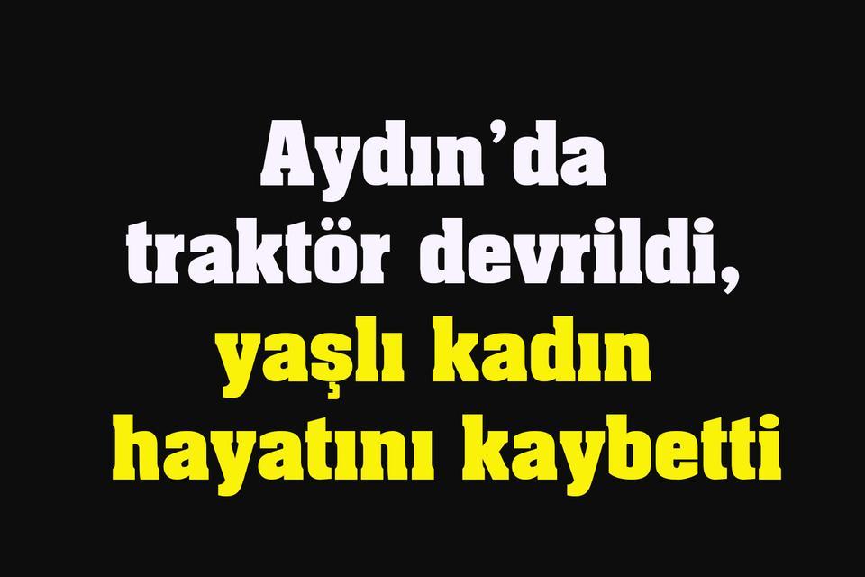 Aydın’da traktör devrildi, yaşlı kadın hayatını kaybetti