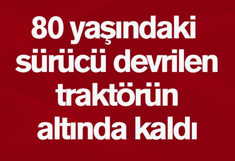 80 yaşındaki sürücü devrilen traktörün altında kaldı