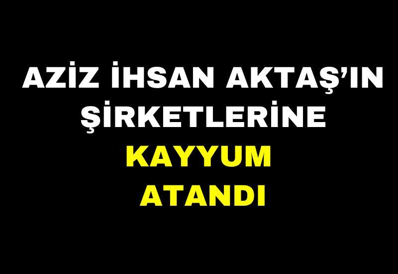 Aziz İhsan Aktaş’ın şirketlerine kayyum atandı