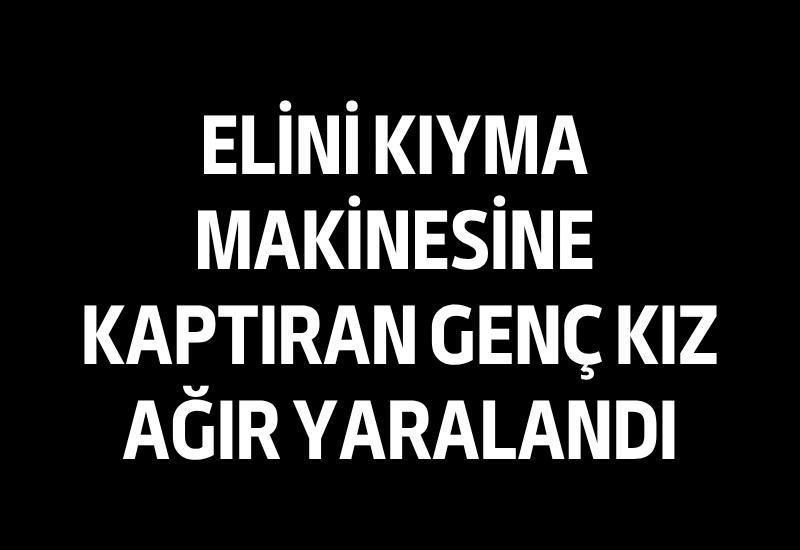 Elini kıyma makinesine kaptıran genç kız ağır yaralandı