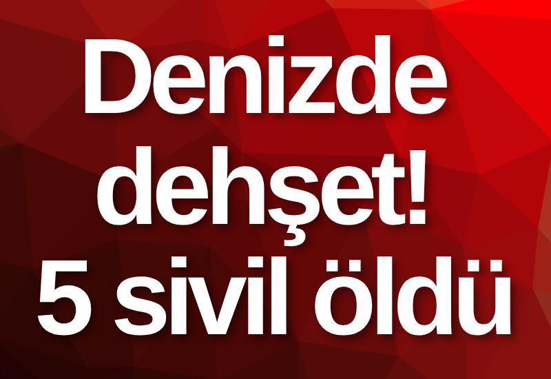 Denizde dehşet! 5 sivil öldü