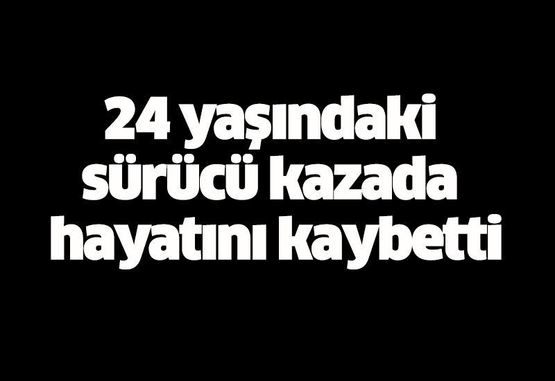 24 yaşındaki sürücü kazada hayatını kaybetti