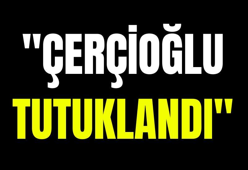 "Çerçioğlu tutuklandı"