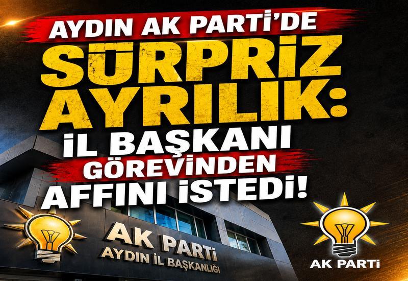 Aydın AK Parti'de sürpriz ayrılık: İl Başkanı görevinden affını istedi!