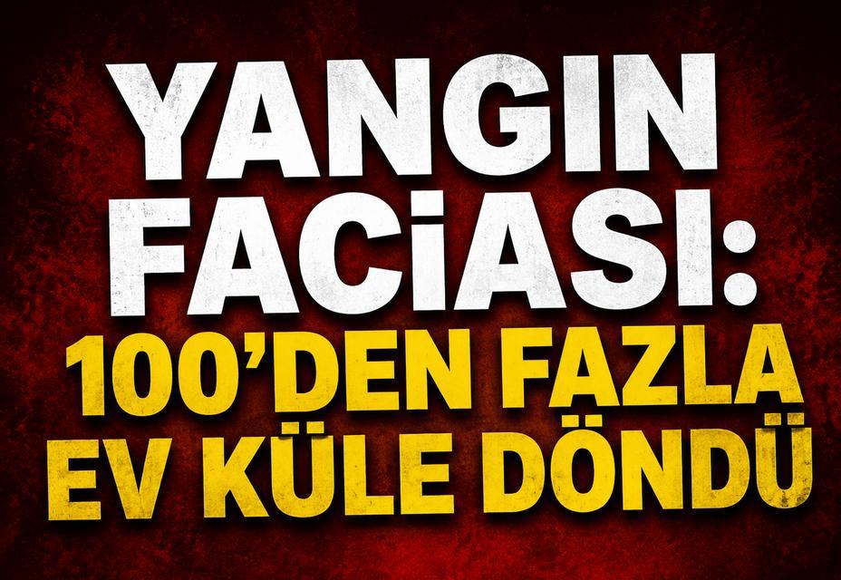 Yangın faciası: 100'den fazla ev küle döndü