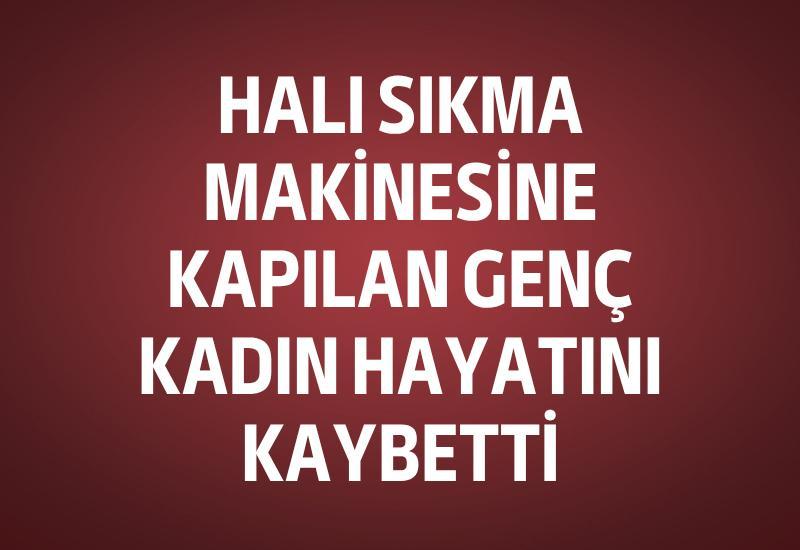 Halı sıkma makinesine kapılan genç kadın hayatını kaybetti
