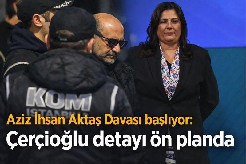 Aziz İhsan Aktaş Davası başlıyor: Çerçioğlu detayı ön planda