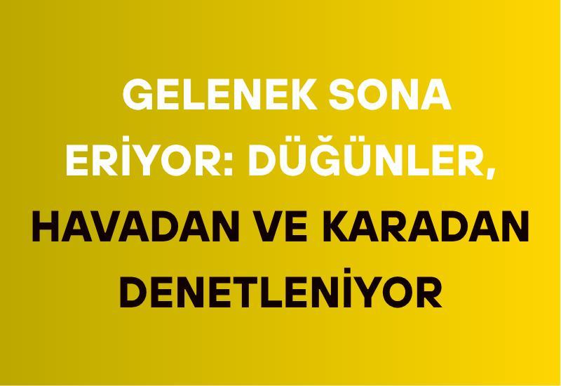 Gelenek sona eriyor: Düğünler, havadan ve karadan denetleniyor