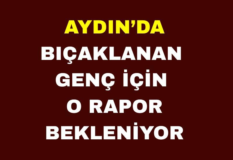 Aydın’da bıçaklanan genç için o rapor bekleniyor