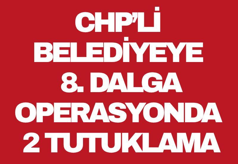 CHP’li belediyeye 8. dalga operasyonda 2 tutuklama