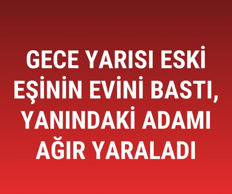 Gece yarısı eski eşinin evini bastı, yanındaki adamı ağır yaraladı