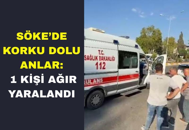 Söke’de korku dolu anlar: 1 kişi ağır yaralandı