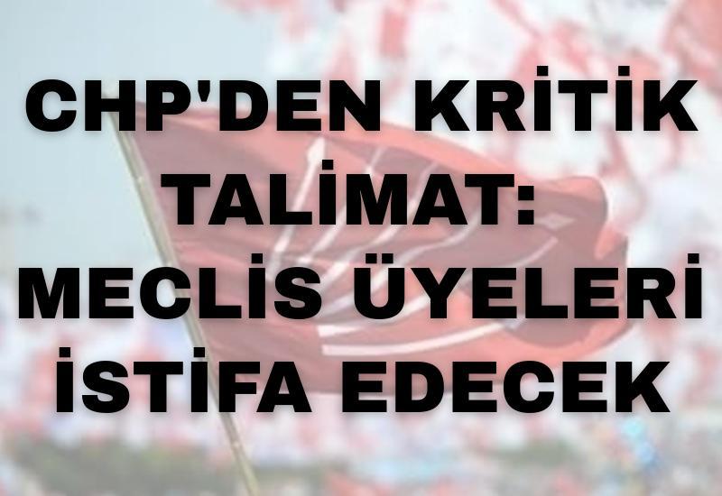 CHP'den kritik talimat: Meclis üyeleri istifa edecek