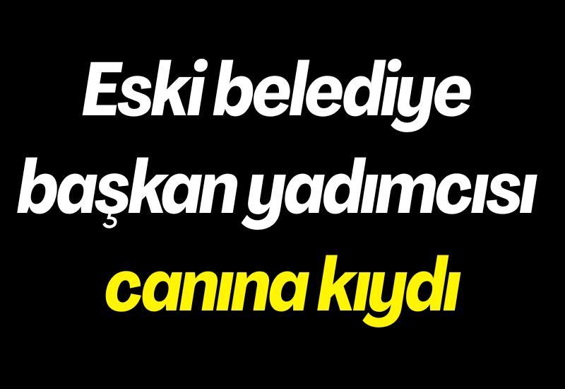 Eski belediye başkan yadımcısı canına kıydı