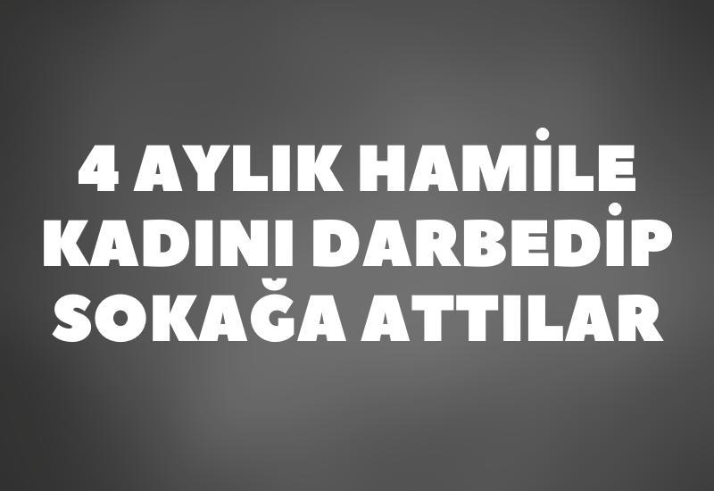 4 aylık hamile kadını darbedip sokağa attılar