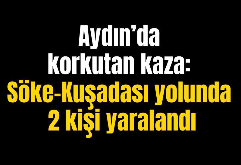 Aydın’da korkutan kaza: Söke–Kuşadası yolunda 2 kişi yaralandı