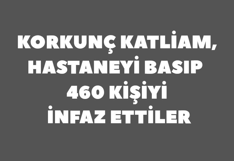 Korkunç katliam, hastaneyi basıp 460 kişiyi infaz ettiler
