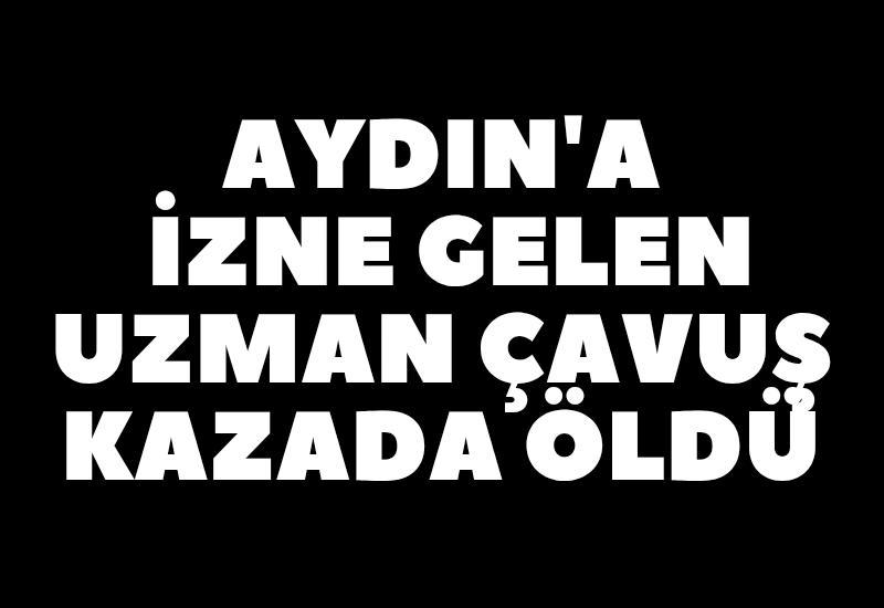 Aydın'a izne gelen uzman çavuş kazada öldü