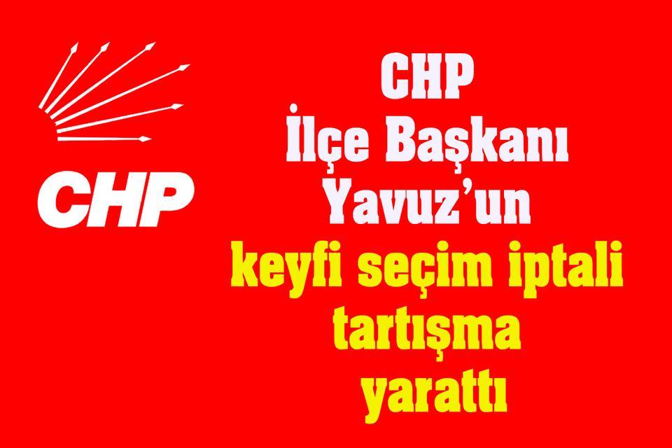 CHP İlçe Başkanı Yavuz’un keyfi seçim iptali tartışma yarattı