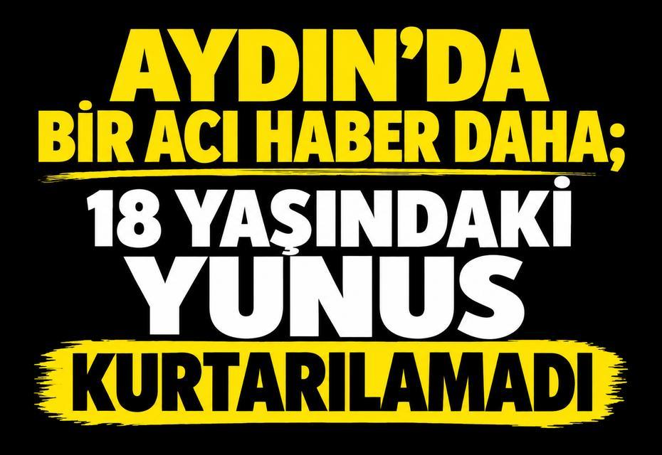 Aydın’da bir acı haber daha; 18 yaşındaki Yunus kurtarılamadı