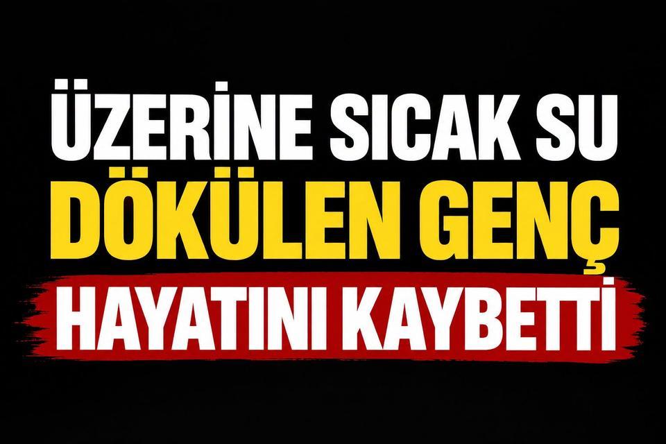Üzerine sıcak su dökülen genç hayatını kaybetti