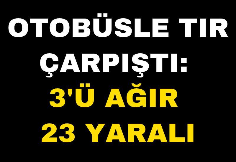 Otobüsle tır çarpıştı: 3'ü ağır 23 yaralı