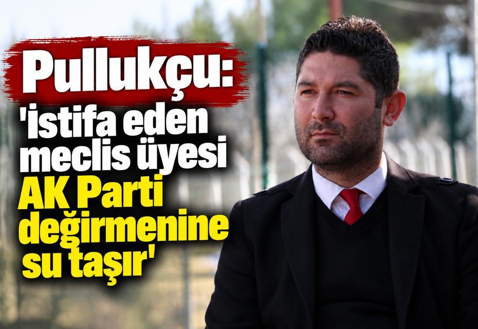 Pullukçu: 'İstifa eden meclis üyesi AK Parti değirmenine su taşır'
