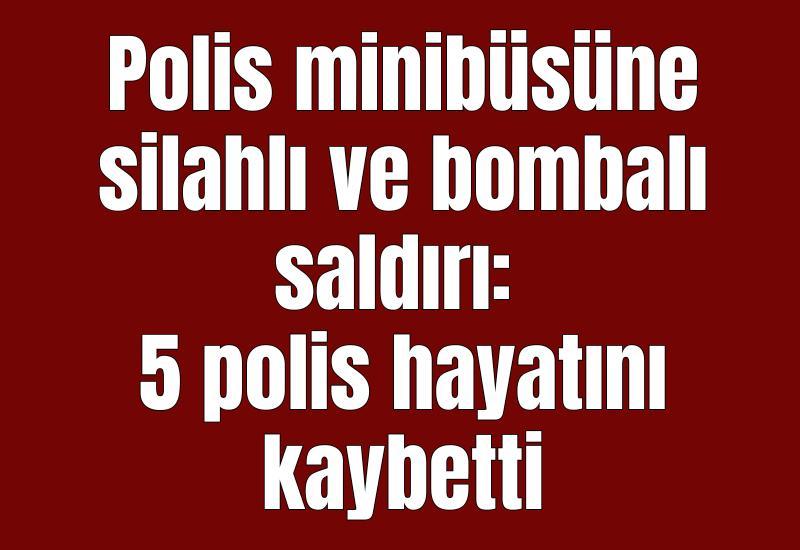 Polis minibüsüne silahlı ve bombalı saldırı: 5 polis hayatını kaybetti