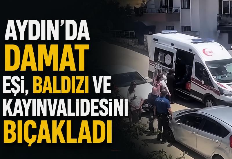 Aydın'da damat eşi, baldızı ve kayınvalidesini bıçakladı
