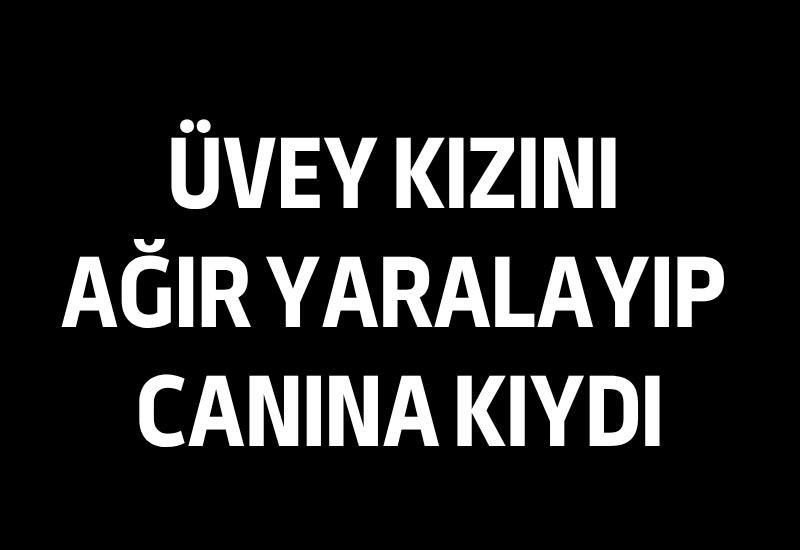 Üvey kızını ağır yaralayıp canına kıydı