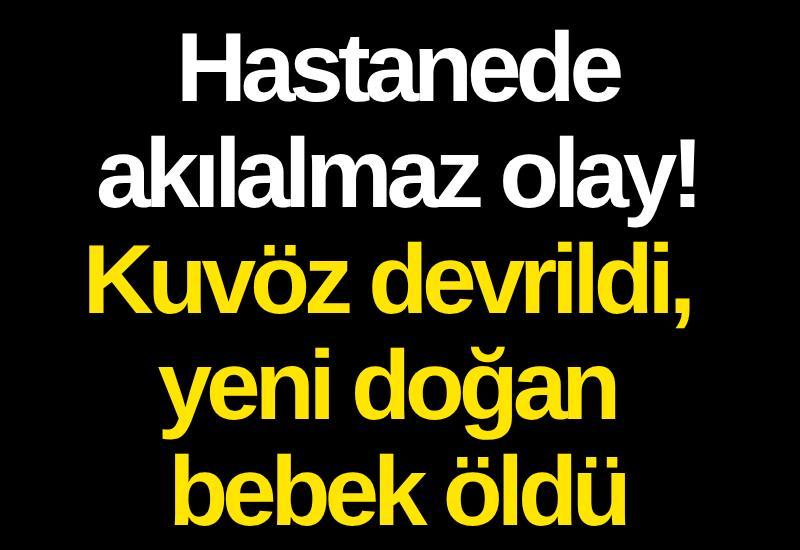 Hastanede akılalmaz olay! Kuvöz devrildi, yeni doğan bebek öldü