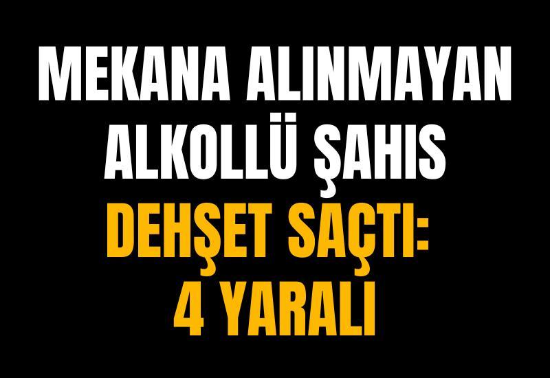 Mekana alınmayan alkollü şahıs dehşet saçtı: 4 yaralı