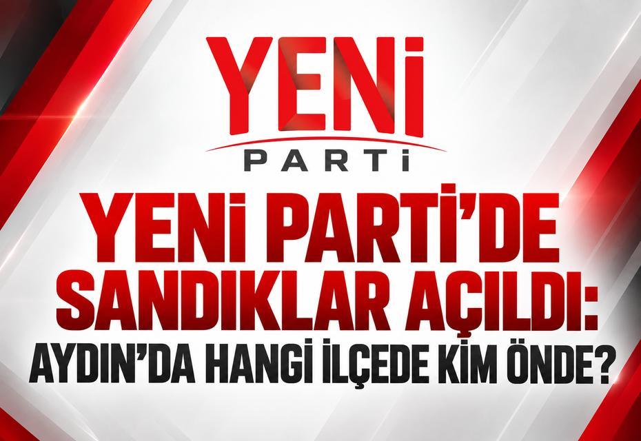 YENİ Parti’de sandıklar açıldı: Aydın’da hangi ilçede kim önde?