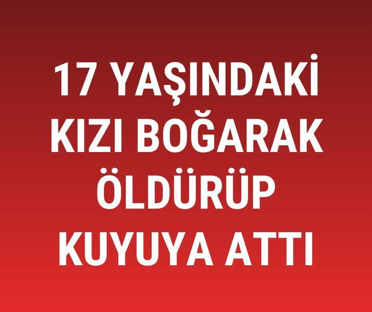 17 yaşındaki kızı boğarak öldürüp kuyuya attı