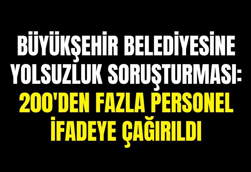 Büyükşehir belediyesine yolsuzluk soruşturması: 200'den fazla personel ifadeye çağırıldı