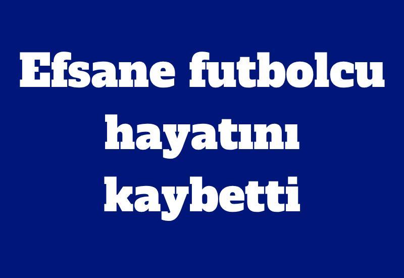 Efsane futbolcu hayatını kaybetti