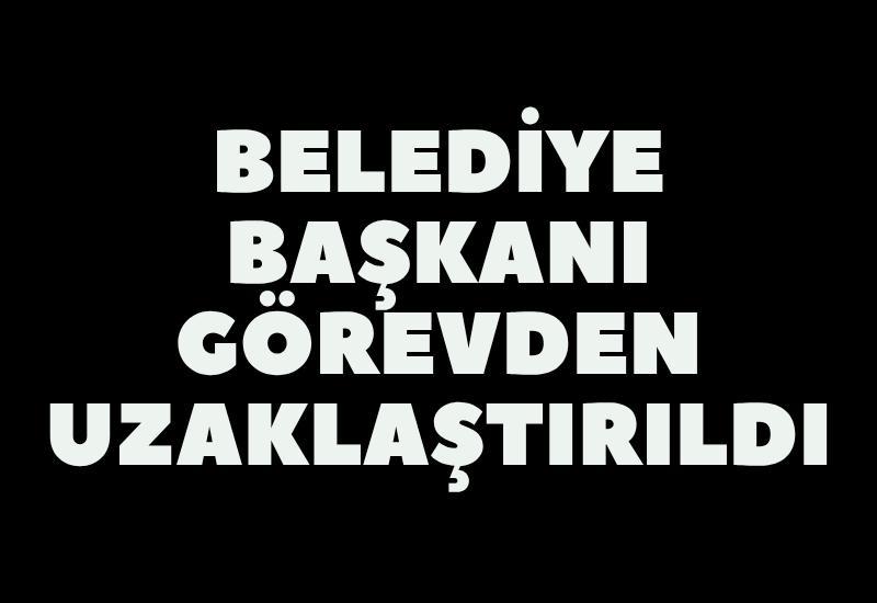 Belediye Başkanı görevden uzaklaştırıldı