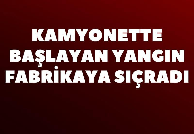 Kamyonette başlayan yangın fabrikaya sıçradı