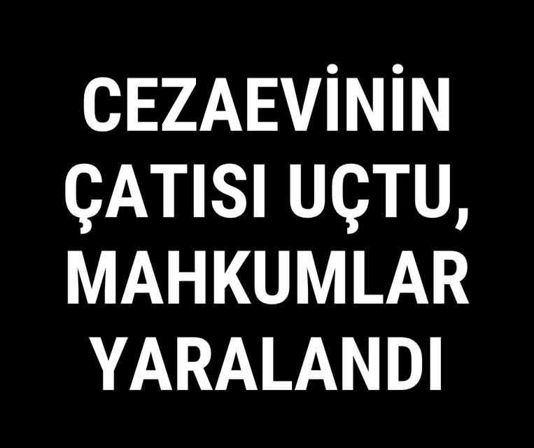 Cezaevinin çatısı uçtu, mahkumlar yaralandı