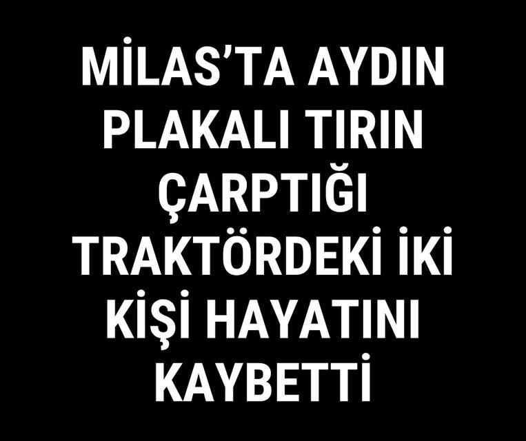 Milas'ta Aydın plakalı tırın çarptığı traktördeki iki kişi hayatını kaybetti