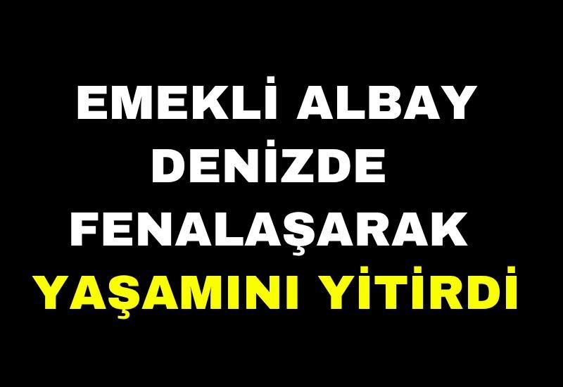 Emekli albay denizde fenalaşarak yaşamını yitirdi