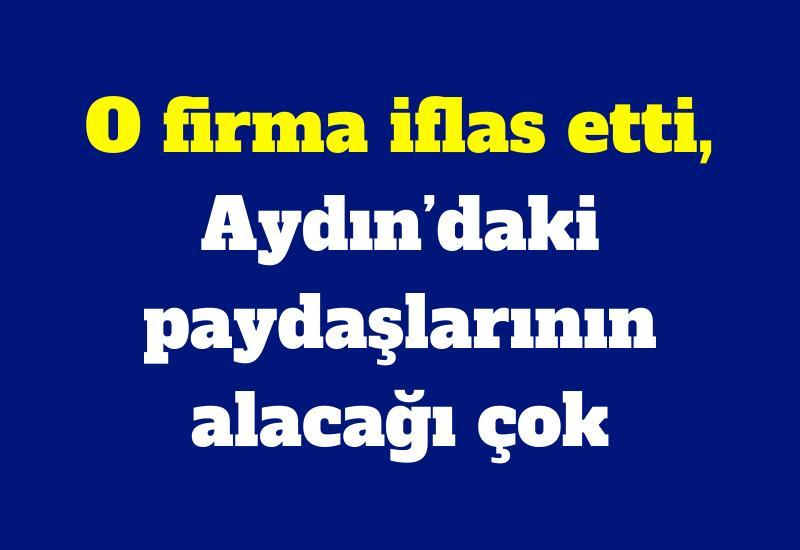 O firma iflas etti, Aydın’daki paydaşlarının alacağı çok
