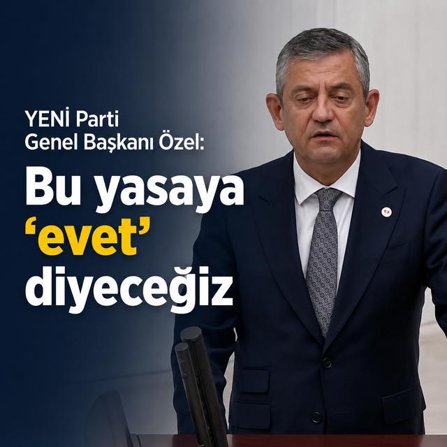 YENİ Parti Genel Başkanı Özel: Bu yasaya 'evet' diyeceğiz