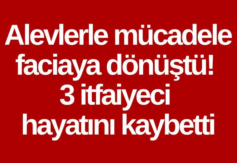 Alevlerle mücadele faciaya dönüştü! 3 itfaiyeci hayatını kaybetti