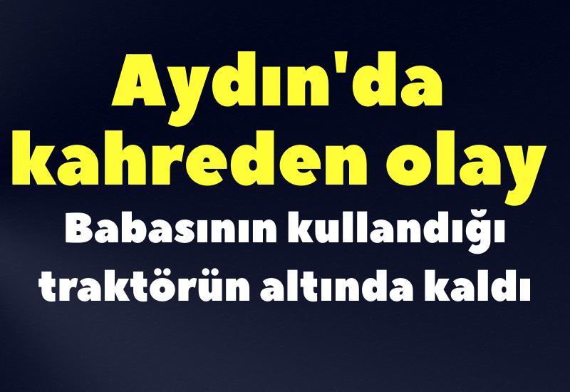 Aydın'da kahreden olay; Babasının kullandığı traktörün altında kaldı
