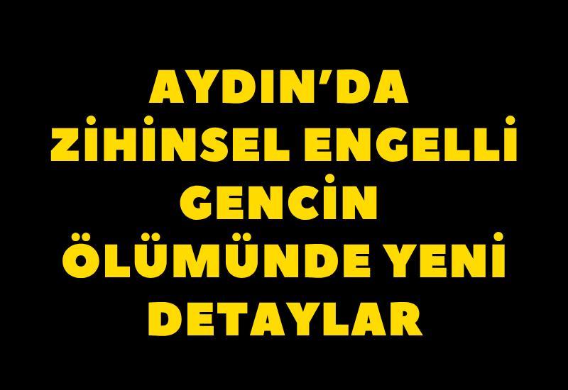 Aydın'da zihinsel engelli gencin ölümünde yeni detaylar